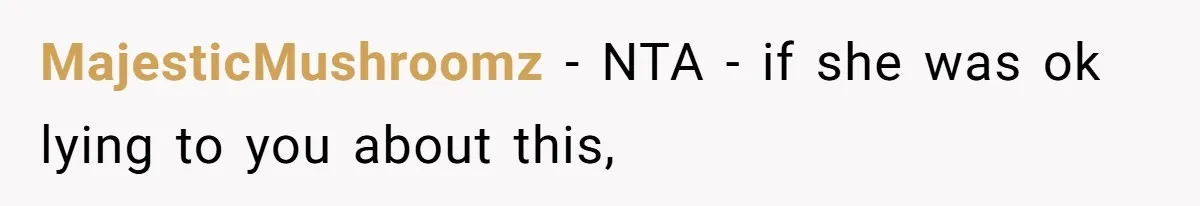 MajesticMushroomz − NTA - if she was ok lying to you about this,