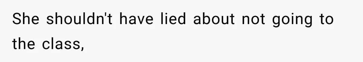 She shouldn't have lied about not going to the class,