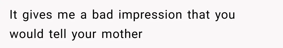 It gives me a bad impression that you would tell your mother