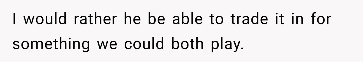 I would rather he be able to trade it in for something we could both play.