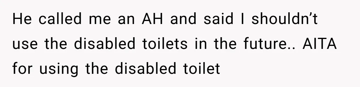 He Used the Accessible Toilet for a Condition You Can’t See, and Got Called Out for It He called me an AH and said I shouldn’t use the disabled toilets in the future.. AITA for using the disabled toilet
