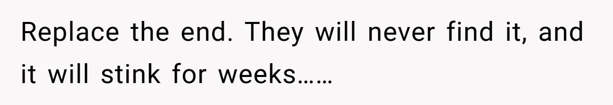 Replace the end. They will never find it, and it will stink for weeks……