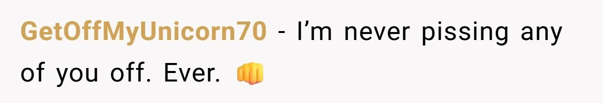 GetOffMyUnicorn70 − I’m never pissing any of you off. Ever. 👊