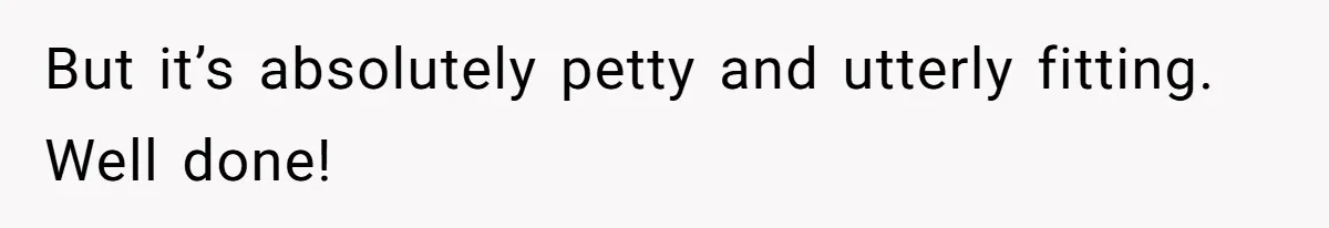 But it’s absolutely petty and utterly fitting. Well done!