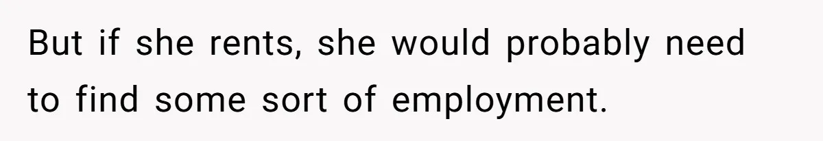 Sibling Refuses To Match Brothers Offer Of Free Home For Their Struggling Mother But if she rents, she would probably need to find some sort of employment.