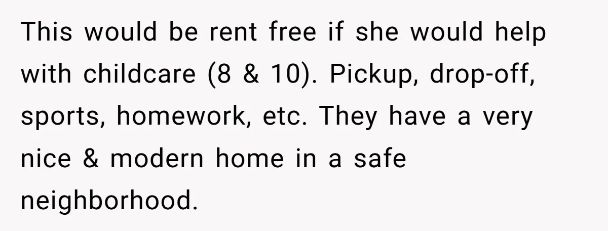 Sibling Refuses To Match Brothers Offer Of Free Home For Their Struggling Mother This would be rent free if she would help with childcare (8 & 10). Pickup, drop-off, sports, homework, etc. They have a very nice & modern home in a safe...