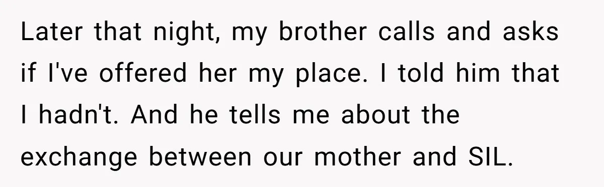 Sibling Refuses To Match Brothers Offer Of Free Home For Their Struggling Mother Later that night, my brother calls and asks if I've offered her my place. I told him that I hadn't. And he tells me about the exchange between our mother...
