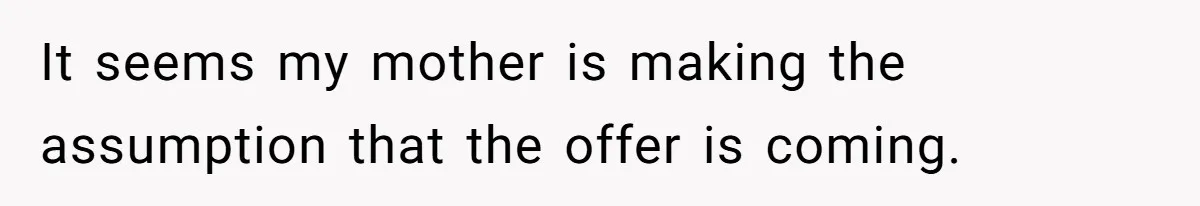 Sibling Refuses To Match Brothers Offer Of Free Home For Their Struggling Mother It seems my mother is making the assumption that the offer is coming.
