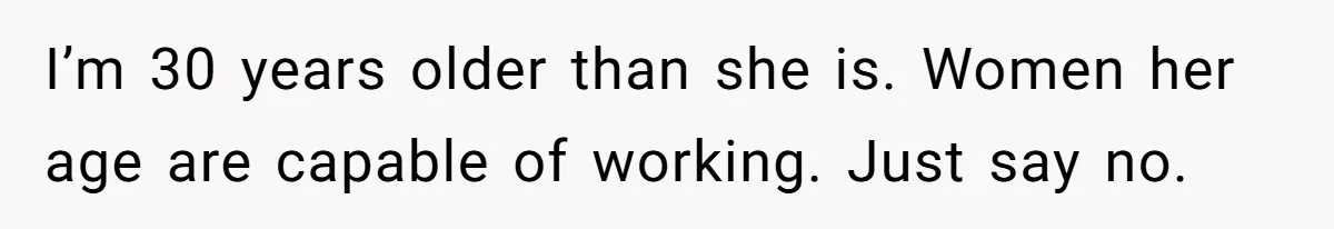 Sibling Refuses To Match Brothers Offer Of Free Home For Their Struggling Mother I’m 30 years older than she is. Women her age are capable of working. Just say no.