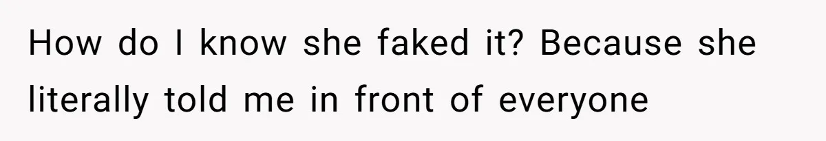 How do I know she faked it? Because she literally told me in front of everyone