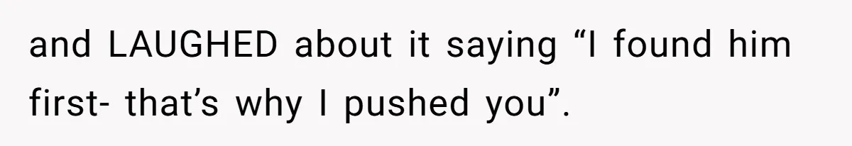 and LAUGHED about it saying “I found him first- that’s why I pushed you”.