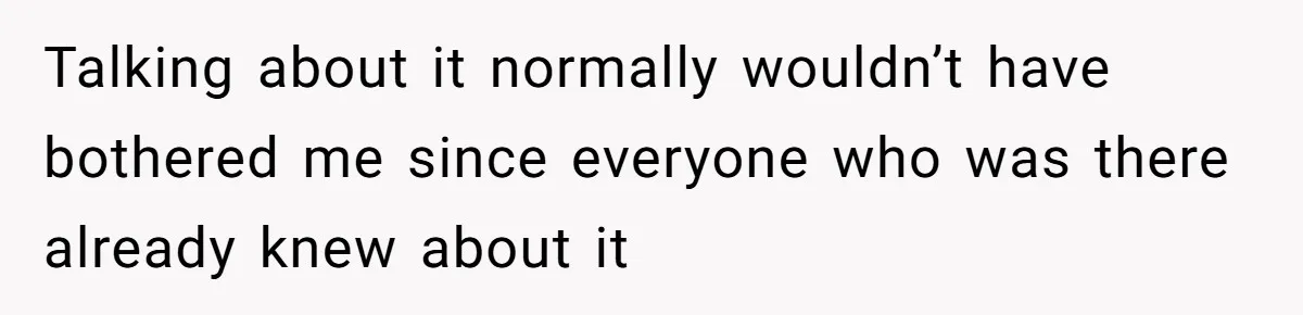 Talking about it normally wouldn’t have bothered me since everyone who was there already knew about it