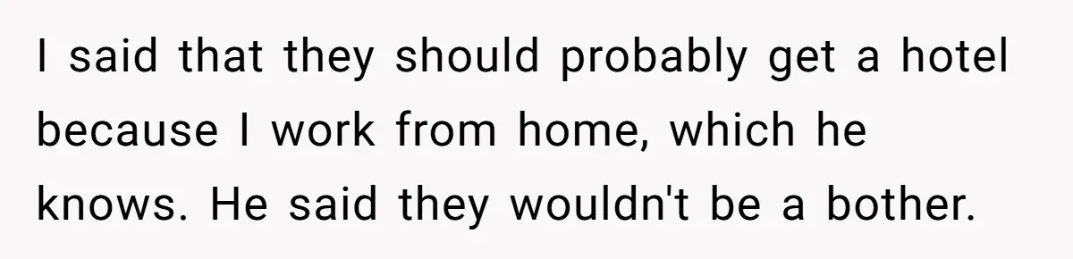 Brother Forces Family Vacation Change Then Faces Unexpected Home Discomfort I said that they should probably get a hotel because I work from home, which he knows. He said they wouldn't be a bother.