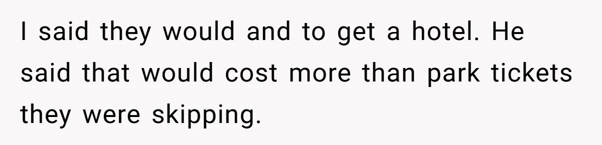 Brother Forces Family Vacation Change Then Faces Unexpected Home Discomfort I said they would and to get a hotel. He said that would cost more than park tickets they were skipping.