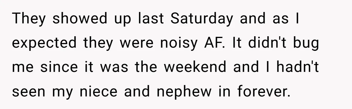 Brother Forces Family Vacation Change Then Faces Unexpected Home Discomfort They showed up last Saturday and as I expected they were noisy AF. It didn't bug me since it was the weekend and I hadn't seen my niece and nephew...