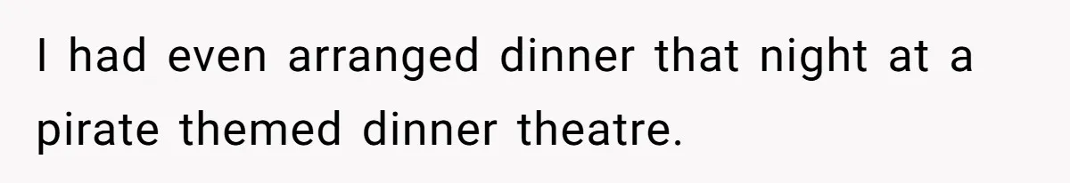 Brother Forces Family Vacation Change Then Faces Unexpected Home Discomfort I had even arranged dinner that night at a pirate themed dinner theatre.