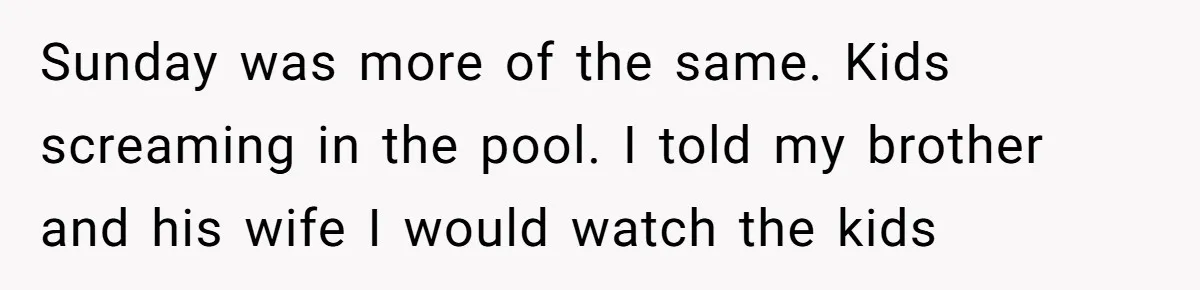 Brother Forces Family Vacation Change Then Faces Unexpected Home Discomfort Sunday was more of the same. Kids screaming in the pool. I told my brother and his wife I would watch the kids