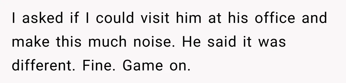 Brother Forces Family Vacation Change Then Faces Unexpected Home Discomfort I asked if I could visit him at his office and make this much noise. He said it was different. Fine. Game on.