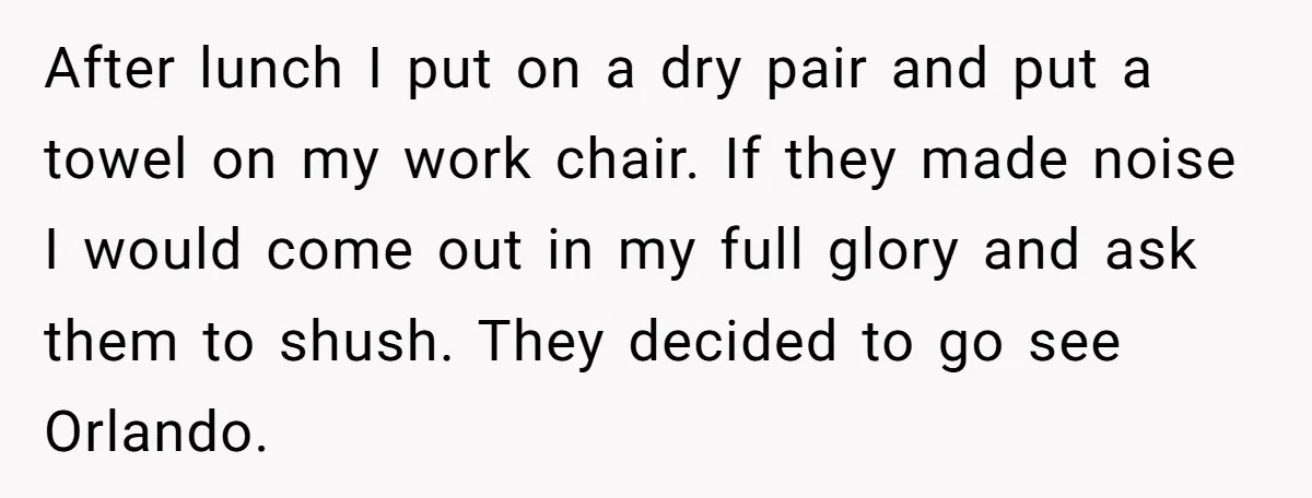 Brother Forces Family Vacation Change Then Faces Unexpected Home Discomfort After lunch I put on a dry pair and put a towel on my work chair. If they made noise I would come out in my full glory and ask...