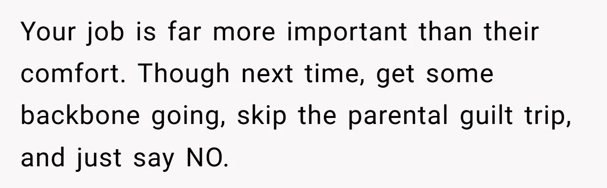 Brother Forces Family Vacation Change Then Faces Unexpected Home Discomfort Your job is far more important than their comfort. Though next time, get some backbone going, skip the parental guilt trip, and just say NO.