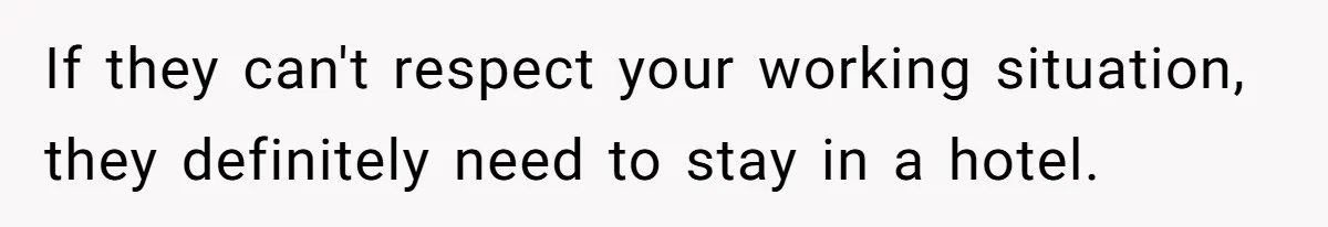 Brother Forces Family Vacation Change Then Faces Unexpected Home Discomfort If they can't respect your working situation, they definitely need to stay in a hotel.