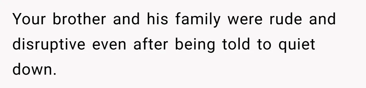 Brother Forces Family Vacation Change Then Faces Unexpected Home Discomfort Your brother and his family were rude and disruptive even after being told to quiet down.