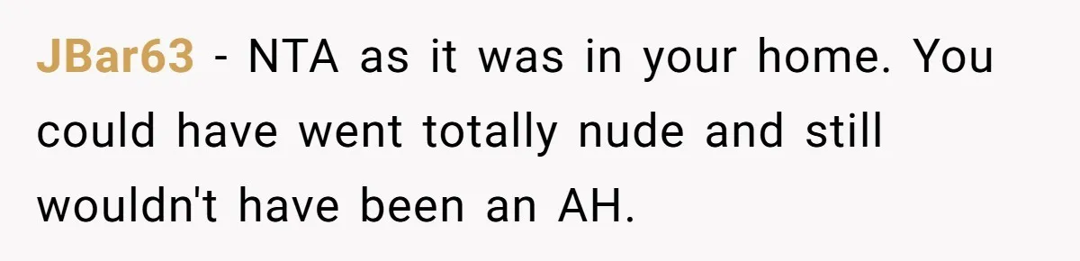 Brother Forces Family Vacation Change Then Faces Unexpected Home Discomfort JBar63 − NTA as it was in your home. You could have went totally nude and still wouldn't have been an AH.