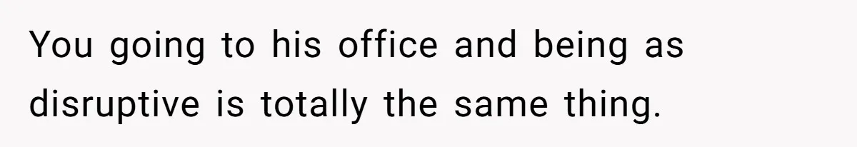 Brother Forces Family Vacation Change Then Faces Unexpected Home Discomfort You going to his office and being as disruptive is totally the same thing.