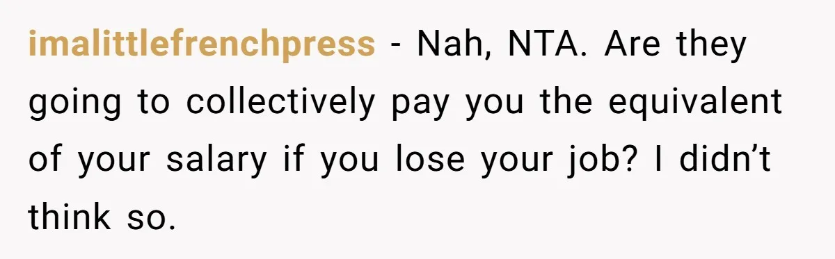 Brother Forces Family Vacation Change Then Faces Unexpected Home Discomfort imalittlefrenchpress − Nah, NTA. Are they going to collectively pay you the equivalent of your salary if you lose your job? I didn’t think so.