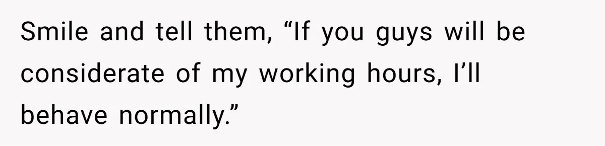 Brother Forces Family Vacation Change Then Faces Unexpected Home Discomfort Smile and tell them, “If you guys will be considerate of my working hours, I’ll behave normally.”
