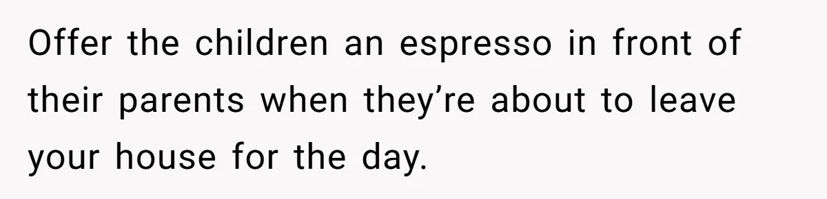 Brother Forces Family Vacation Change Then Faces Unexpected Home Discomfort Offer the children an espresso in front of their parents when they’re about to leave your house for the day.