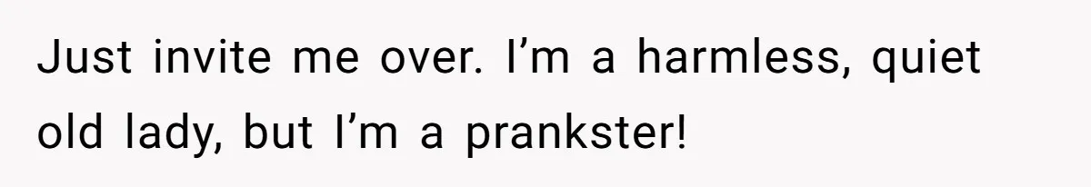 Brother Forces Family Vacation Change Then Faces Unexpected Home Discomfort Just invite me over. I’m a harmless, quiet old lady, but I’m a prankster!