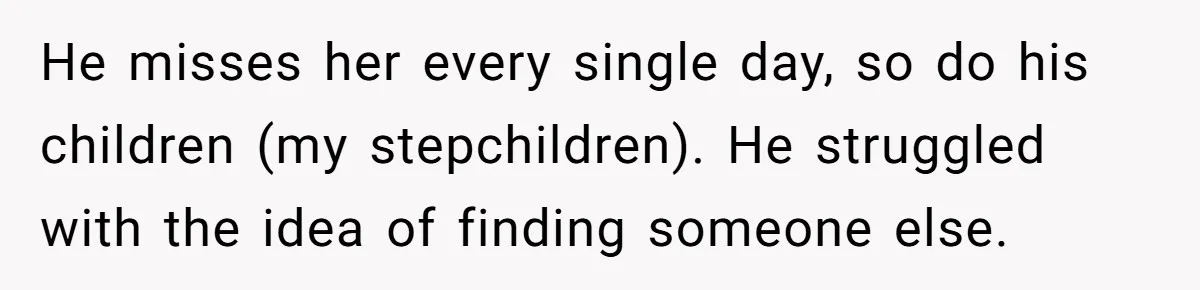 Husband's Family Pushes New Wife To Destroy All Traces Of His Late Spouse He misses her every single day, so do his children (my stepchildren). He struggled with the idea of finding someone else.
