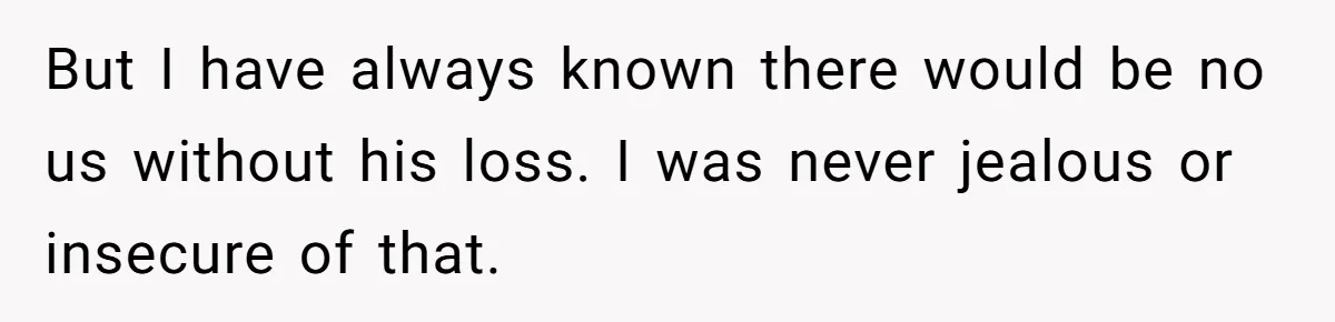 Husband's Family Pushes New Wife To Destroy All Traces Of His Late Spouse But I have always known there would be no us without his loss. I was never jealous or insecure of that.