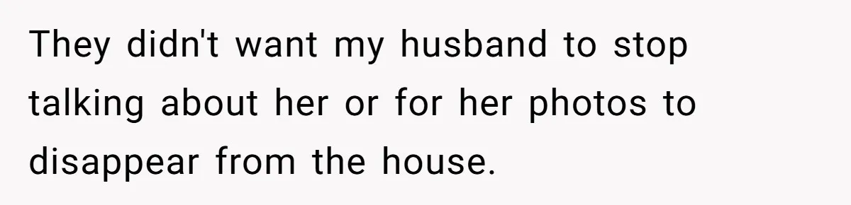 Husband's Family Pushes New Wife To Destroy All Traces Of His Late Spouse They didn't want my husband to stop talking about her or for her photos to disappear from the house.