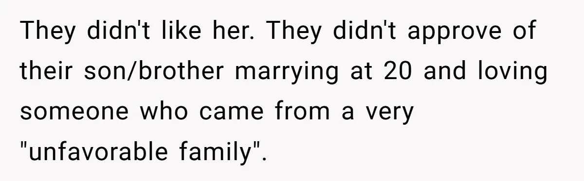 Husband's Family Pushes New Wife To Destroy All Traces Of His Late Spouse They didn't like her. They didn't approve of their son/brother marrying at 20 and loving someone who came from a very "unfavorable family".