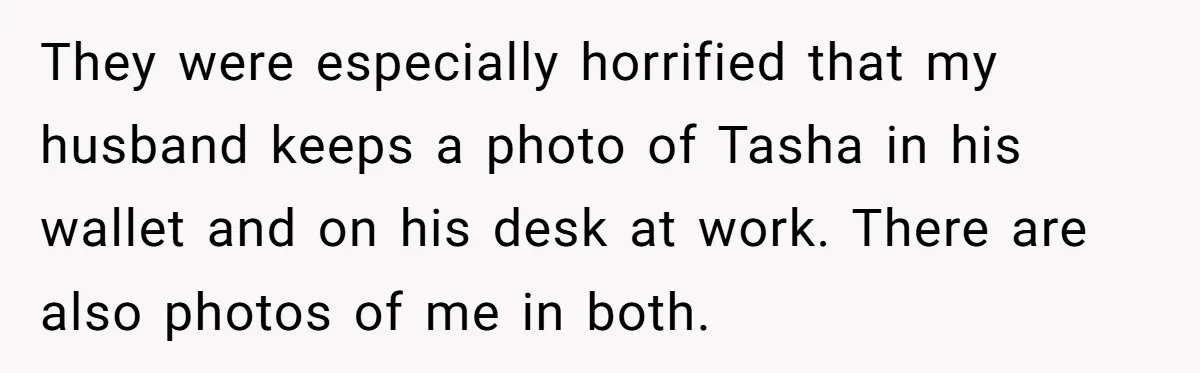 Husband's Family Pushes New Wife To Destroy All Traces Of His Late Spouse They were especially horrified that my husband keeps a photo of Tasha in his wallet and on his desk at work. There are also photos of me in both.