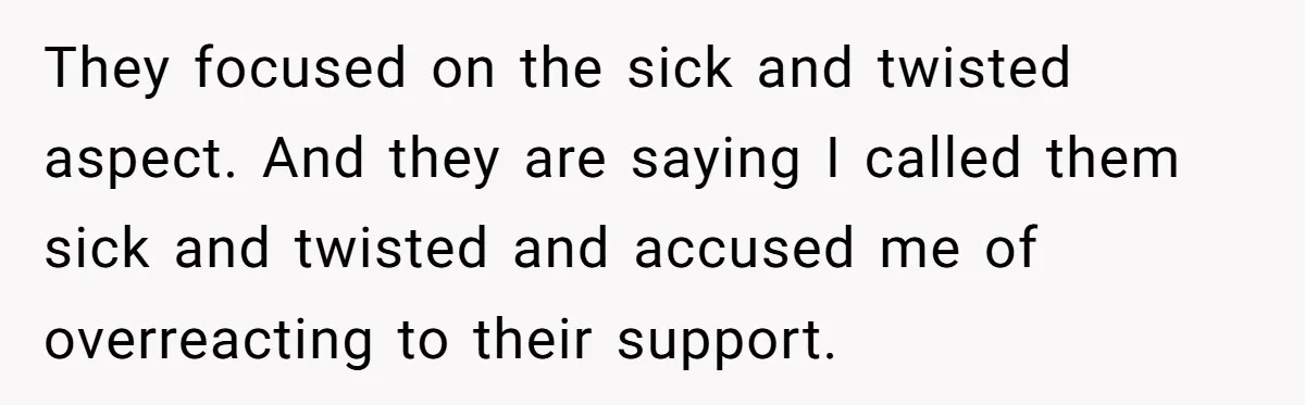 Husband's Family Pushes New Wife To Destroy All Traces Of His Late Spouse They focused on the sick and twisted aspect. And they are saying I called them sick and twisted and accused me of overreacting to their support.
