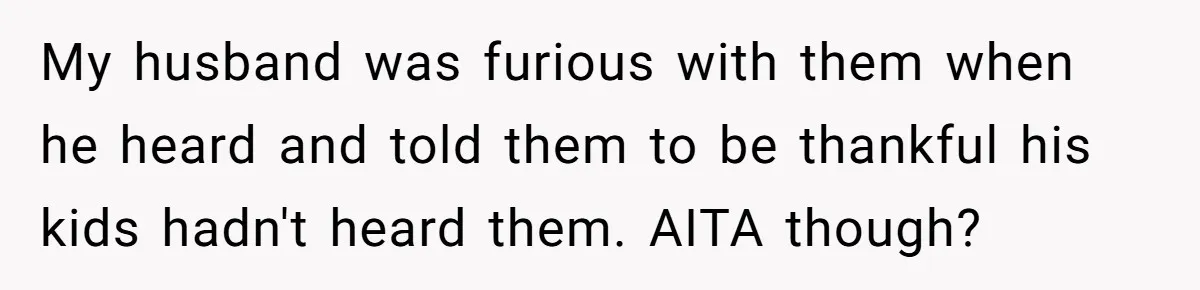 Husband's Family Pushes New Wife To Destroy All Traces Of His Late Spouse My husband was furious with them when he heard and told them to be thankful his kids hadn't heard them. AITA though?