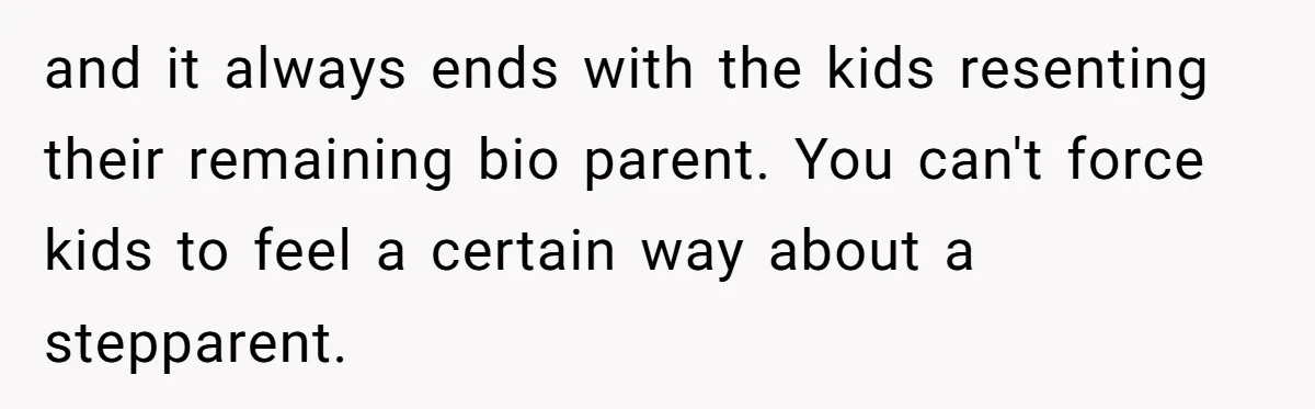 Husband's Family Pushes New Wife To Destroy All Traces Of His Late Spouse and it always ends with the kids resenting their remaining bio parent. You can't force kids to feel a certain way about a stepparent.
