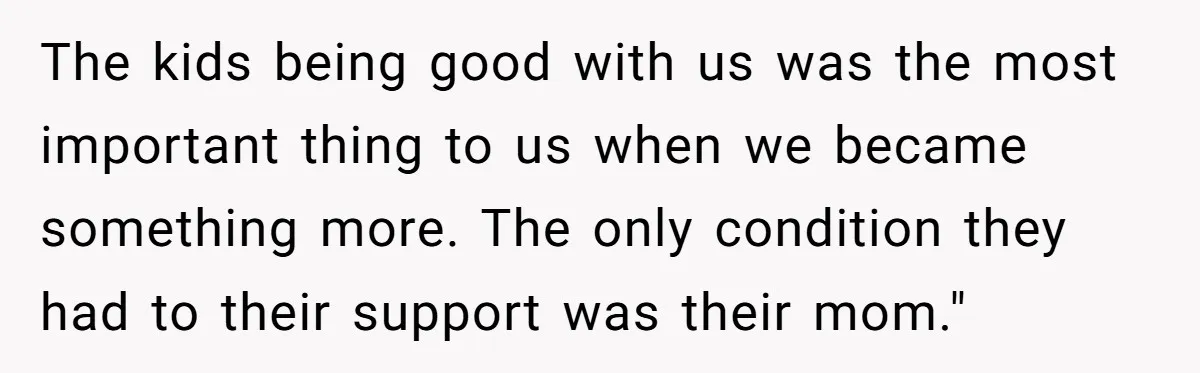Husband's Family Pushes New Wife To Destroy All Traces Of His Late Spouse The kids being good with us was the most important thing to us when we became something more. The only condition they had to their support was their mom."