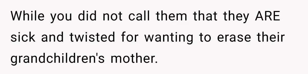 Husband's Family Pushes New Wife To Destroy All Traces Of His Late Spouse While you did not call them that they ARE sick and twisted for wanting to erase their grandchildren's mother.