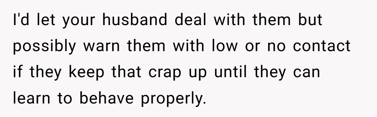 Husband's Family Pushes New Wife To Destroy All Traces Of His Late Spouse I'd let your husband deal with them but possibly warn them with low or no contact if they keep that crap up until they can learn to behave properly.