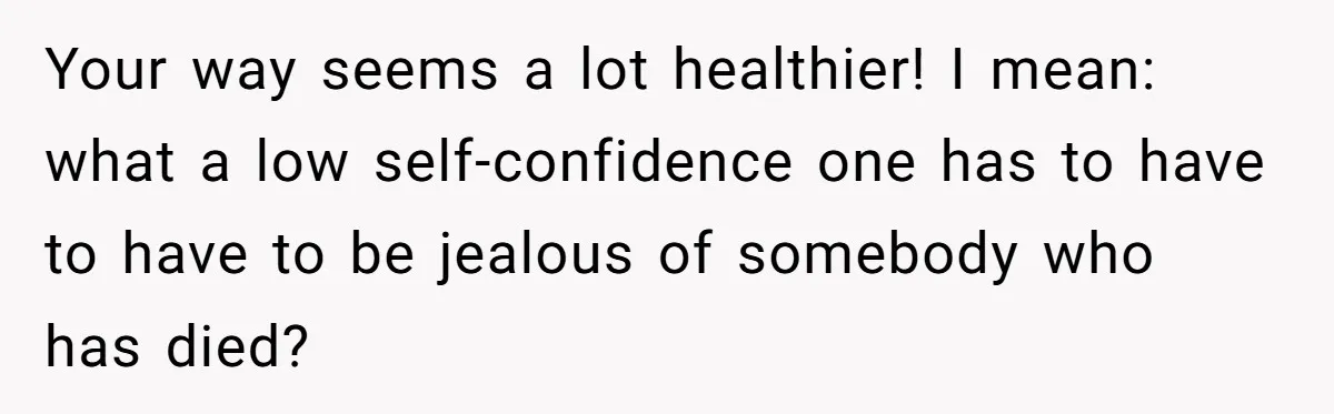 Husband's Family Pushes New Wife To Destroy All Traces Of His Late Spouse Your way seems a lot healthier! I mean: what a low self-confidence one has to have to have to be jealous of somebody who has died?