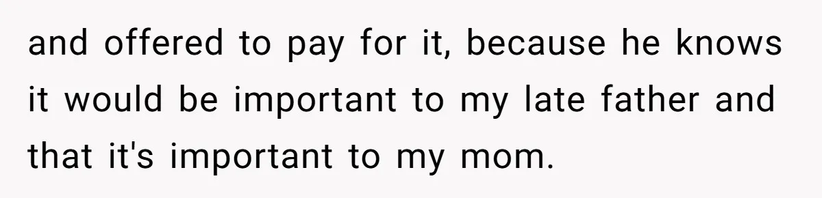 Husband's Family Pushes New Wife To Destroy All Traces Of His Late Spouse and offered to pay for it, because he knows it would be important to my late father and that it's important to my mom.