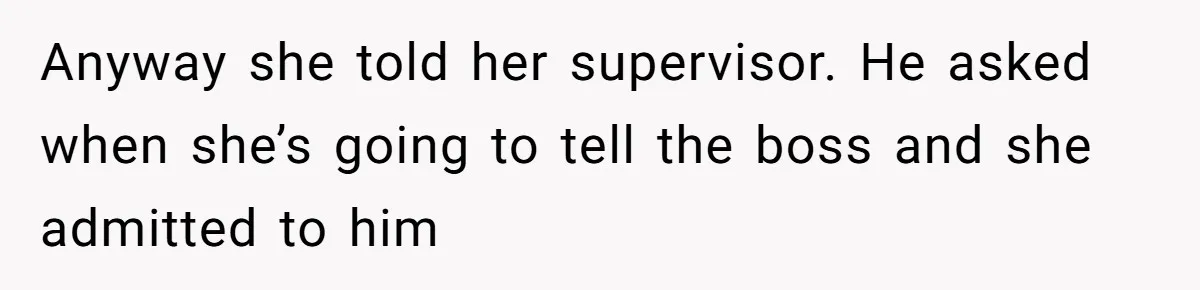 Anyway she told her supervisor. He asked when she’s going to tell the boss and she admitted to him