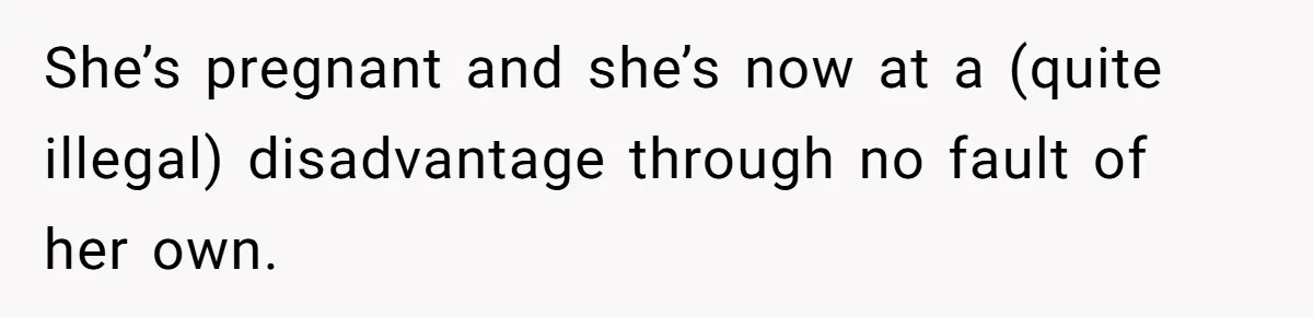 She’s pregnant and she’s now at a (quite illegal) disadvantage through no fault of her own.