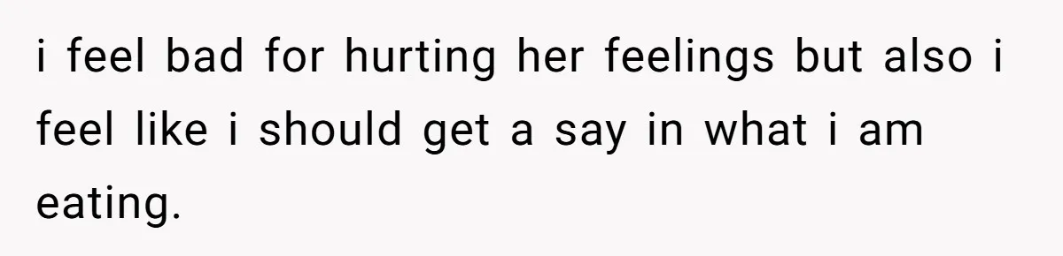 i feel bad for hurting her feelings but also i feel like i should get a say in what i am eating.