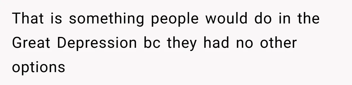 That is something people would do in the Great Depression bc they had no other options