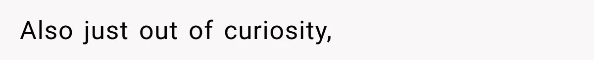 Also just out of curiosity,
